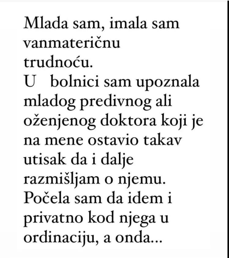 “Mlada sam, imala sam vanmateričnu trudnoću.  U bolnici sam upoznala mladog predivnog ali oženjenog doktora koji je na mene ostavio takav utisak da i dalje razmišljam o njemu.